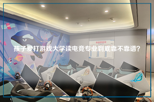 孩子爱打游戏大学读电竞专业到底靠不靠谱？